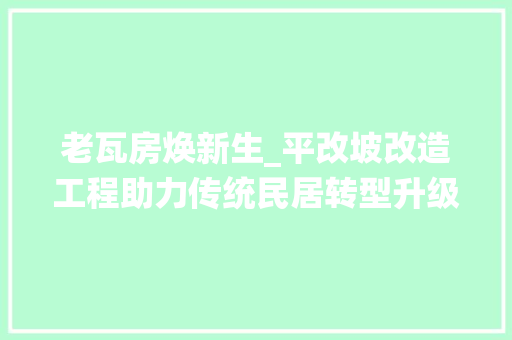 老瓦房焕新生_平改坡改造工程助力传统民居转型升级