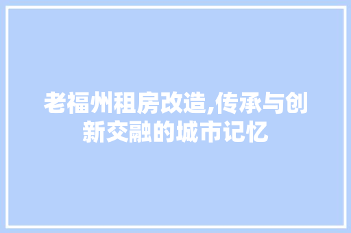 老福州租房改造,传承与创新交融的城市记忆