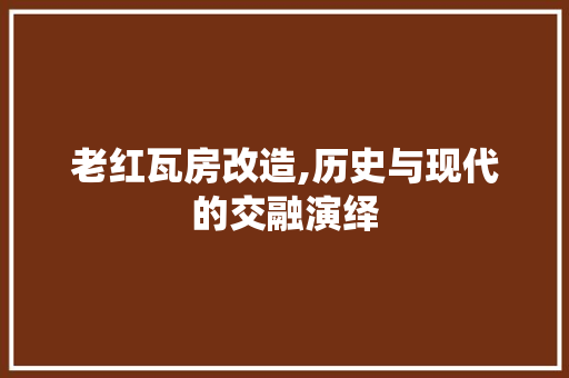 老红瓦房改造,历史与现代的交融演绎