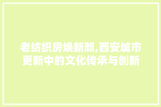 老纺织房焕新颜,西安城市更新中的文化传承与创新
