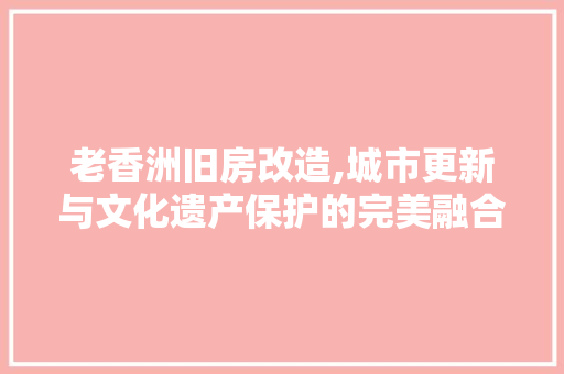 老香洲旧房改造,城市更新与文化遗产保护的完美融合
