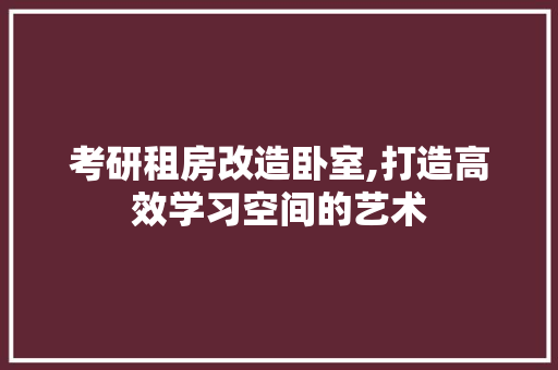 考研租房改造卧室,打造高效学习空间的艺术