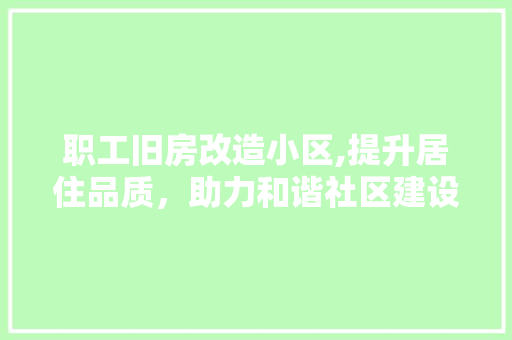职工旧房改造小区,提升居住品质，助力和谐社区建设