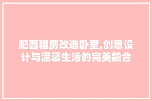 肥西租房改造卧室,创意设计与温馨生活的完美融合