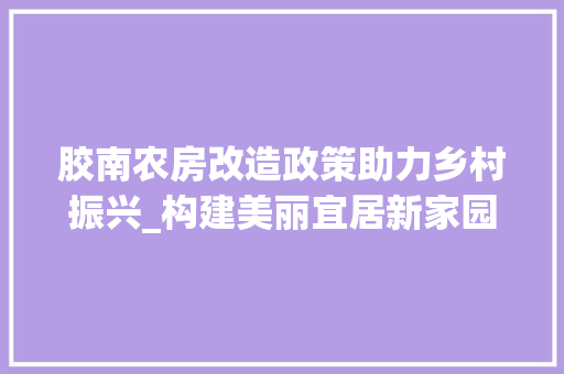 胶南农房改造政策助力乡村振兴_构建美丽宜居新家园