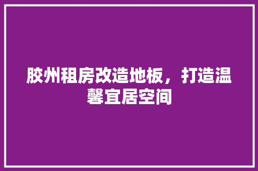 胶州租房改造地板，打造温馨宜居空间 综合便民