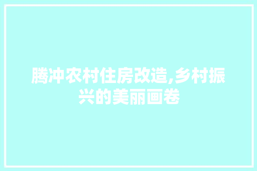 腾冲农村住房改造,乡村振兴的美丽画卷