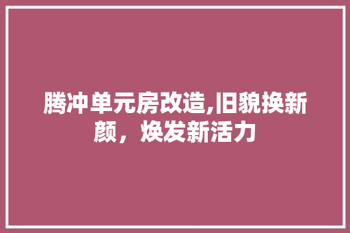 腾冲单元房改造,旧貌换新颜，焕发新活力