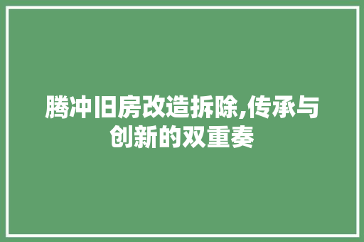 腾冲旧房改造拆除,传承与创新的双重奏