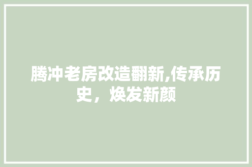 腾冲老房改造翻新,传承历史，焕发新颜