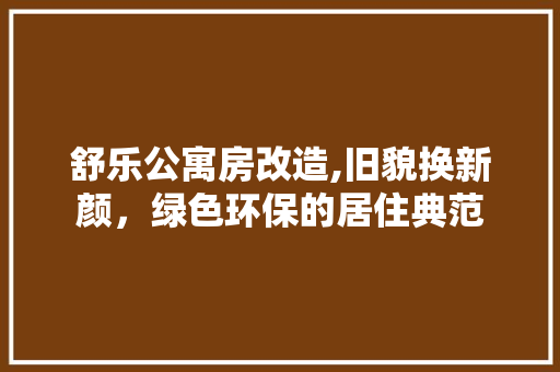 舒乐公寓房改造,旧貌换新颜，绿色环保的居住典范