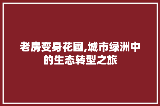 老房变身花圃,城市绿洲中的生态转型之旅