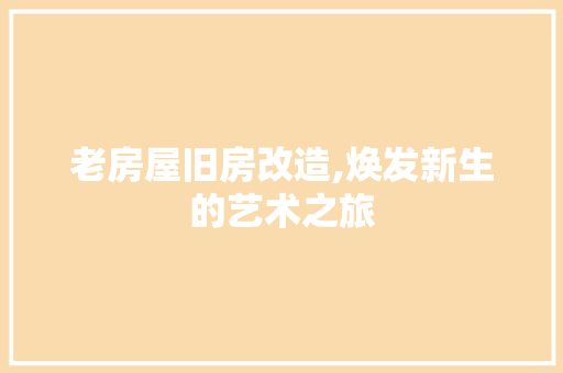 老房屋旧房改造,焕发新生的艺术之旅