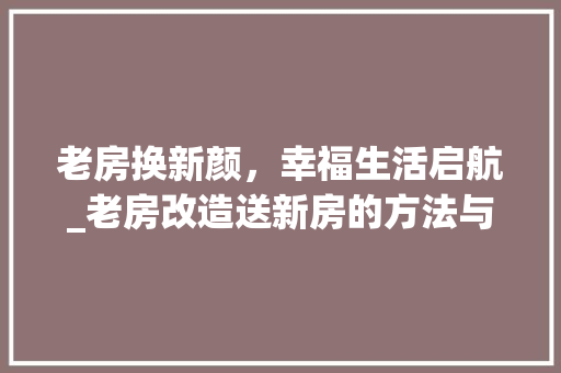 老房换新颜，幸福生活启航_老房改造送新房的方法与启示
