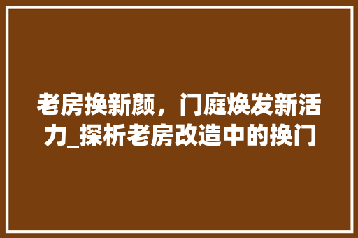 老房换新颜，门庭焕发新活力_探析老房改造中的换门门艺术