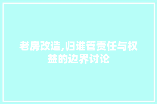老房改造,归谁管责任与权益的边界讨论