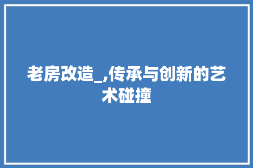 老房改造_,传承与创新的艺术碰撞