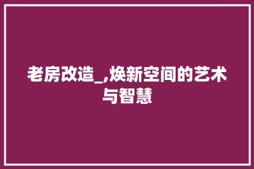老房改造_,焕新空间的艺术与智慧