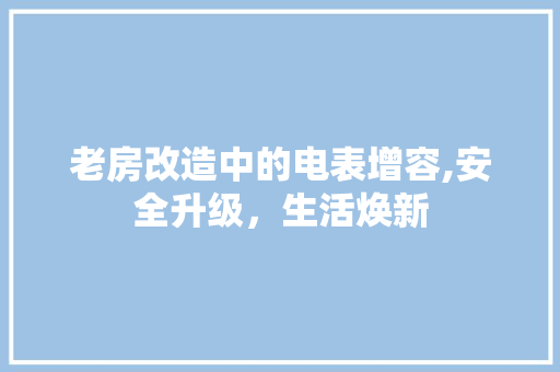 老房改造中的电表增容,安全升级，生活焕新 综合便民