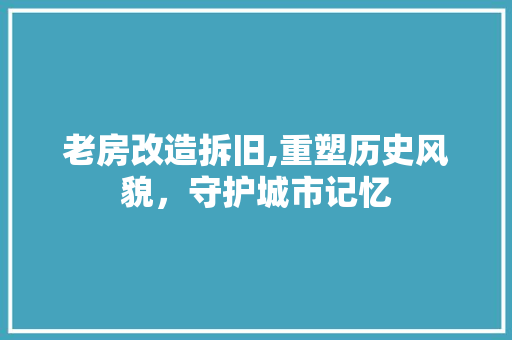 老房改造拆旧,重塑历史风貌，守护城市记忆