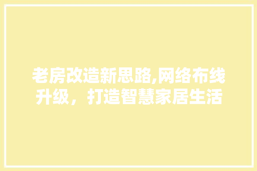 老房改造新思路,网络布线升级，打造智慧家居生活