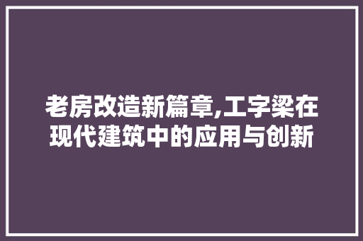 老房改造新篇章,工字梁在现代建筑中的应用与创新