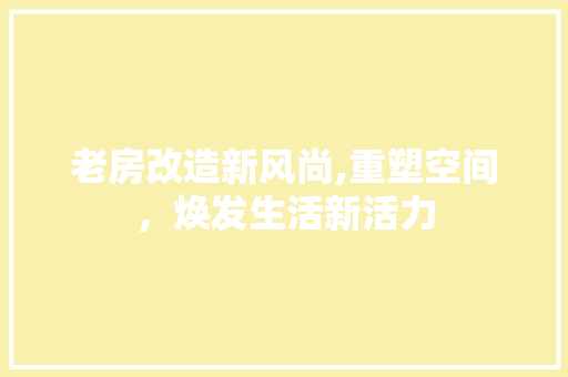 老房改造新风尚,重塑空间，焕发生活新活力