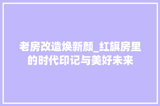 老房改造焕新颜_红旗房里的时代印记与美好未来