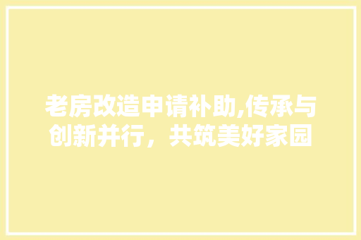 老房改造申请补助,传承与创新并行，共筑美好家园 汽车维修