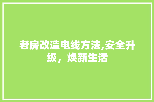 老房改造电线方法,安全升级，焕新生活
