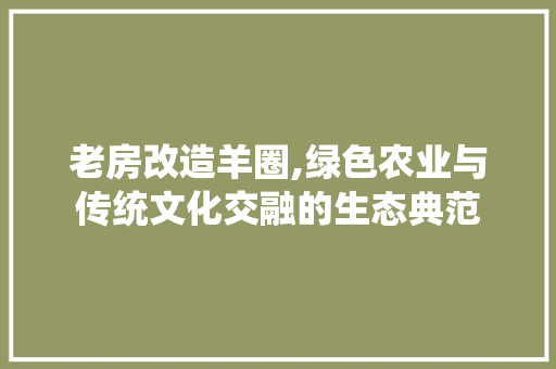 老房改造羊圈,绿色农业与传统文化交融的生态典范
