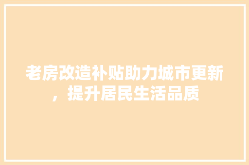 老房改造补贴助力城市更新，提升居民生活品质