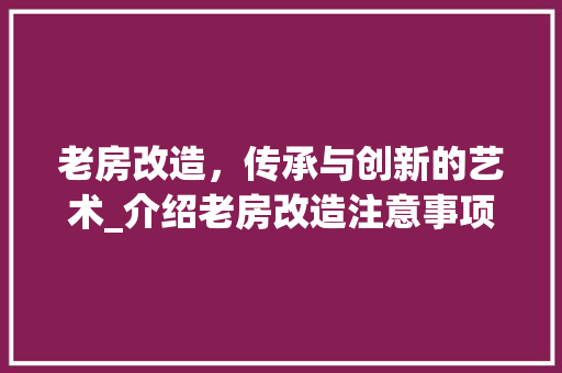 老房改造，传承与创新的艺术_介绍老房改造注意事项 综合便民
