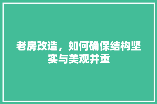 老房改造，如何确保结构坚实与美观并重
