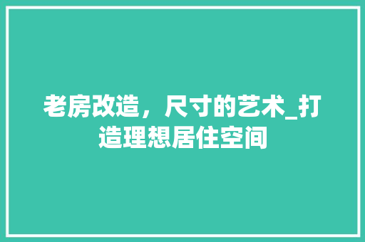老房改造，尺寸的艺术_打造理想居住空间 汽车维修
