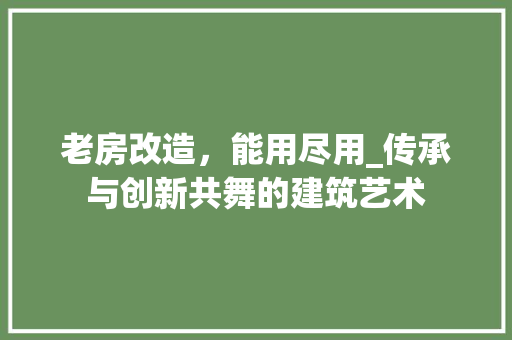 老房改造，能用尽用_传承与创新共舞的建筑艺术