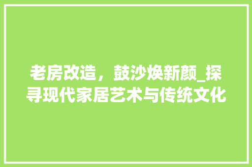 老房改造，鼓沙焕新颜_探寻现代家居艺术与传统文化交融之美 墙体维修