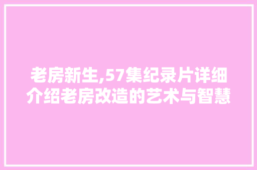 老房新生,57集纪录片详细介绍老房改造的艺术与智慧