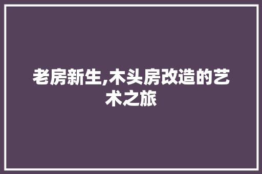 老房新生,木头房改造的艺术之旅