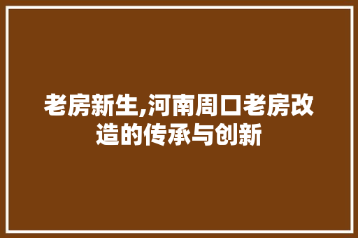 老房新生,河南周口老房改造的传承与创新