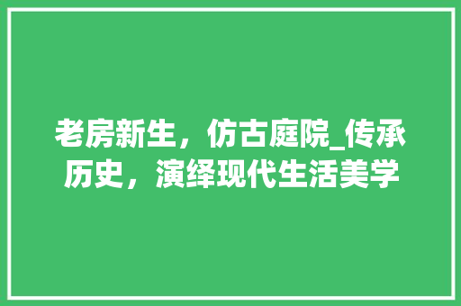 老房新生，仿古庭院_传承历史，演绎现代生活美学