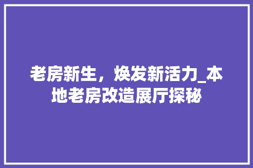 老房新生，焕发新活力_本地老房改造展厅探秘