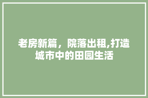 老房新篇，院落出租,打造城市中的田园生活