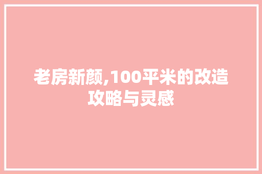 老房新颜,100平米的改造攻略与灵感