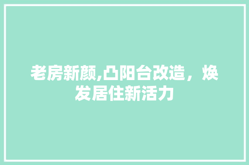 老房新颜,凸阳台改造，焕发居住新活力