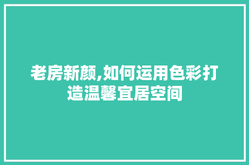 老房新颜,如何运用色彩打造温馨宜居空间