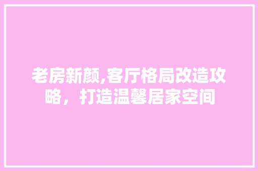 老房新颜,客厅格局改造攻略，打造温馨居家空间