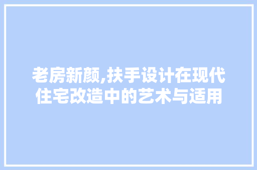 老房新颜,扶手设计在现代住宅改造中的艺术与适用 综合便民