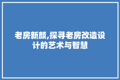 老房新颜,探寻老房改造设计的艺术与智慧