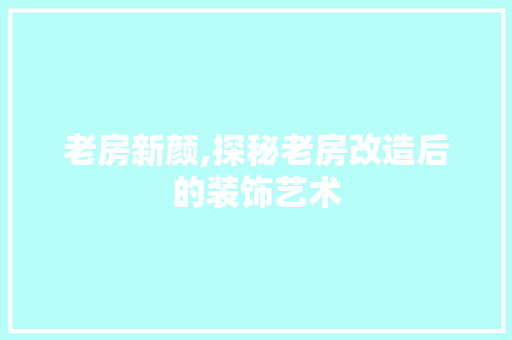 老房新颜,探秘老房改造后的装饰艺术